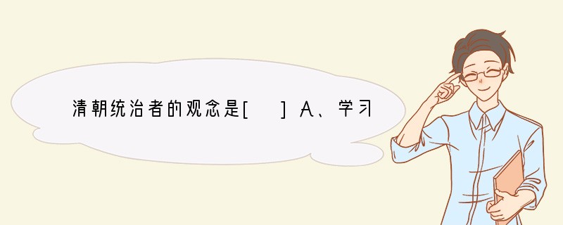 清朝统治者的观念是[ ]A、学习西方、变法通商的思想 B、固守传统、重商抑农的思想